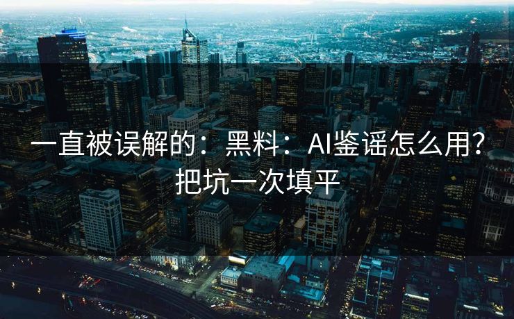 一直被误解的：黑料：AI鉴谣怎么用？把坑一次填平