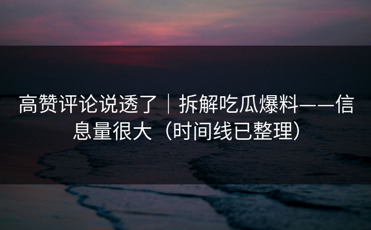 高赞评论说透了｜拆解吃瓜爆料——信息量很大（时间线已整理）