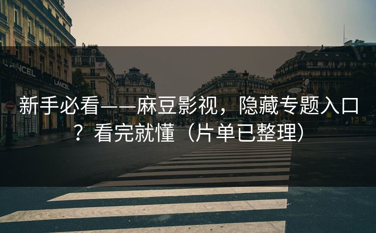 新手必看——麻豆影视，隐藏专题入口？看完就懂（片单已整理）