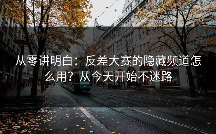 从零讲明白：反差大赛的隐藏频道怎么用？从今天开始不迷路