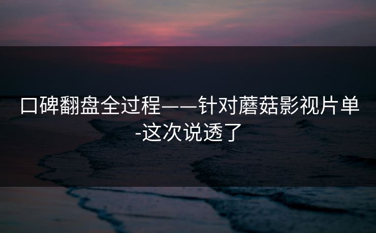 口碑翻盘全过程——针对蘑菇影视片单-这次说透了