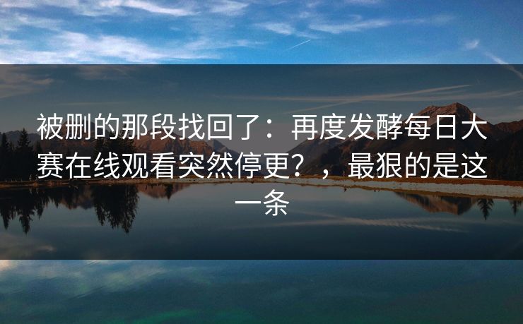 被删的那段找回了：再度发酵每日大赛在线观看突然停更？，最狠的是这一条