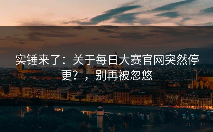 实锤来了：关于每日大赛官网突然停更？，别再被忽悠