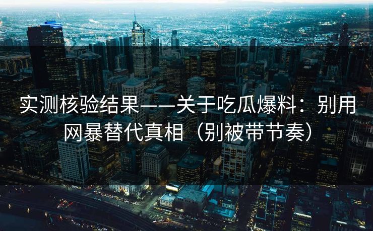实测核验结果——关于吃瓜爆料：别用网暴替代真相（别被带节奏）