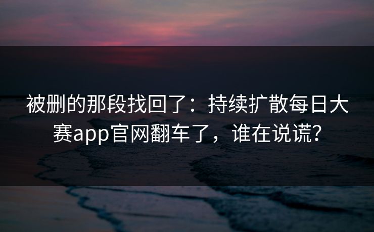 被删的那段找回了：持续扩散每日大赛app官网翻车了，谁在说谎？