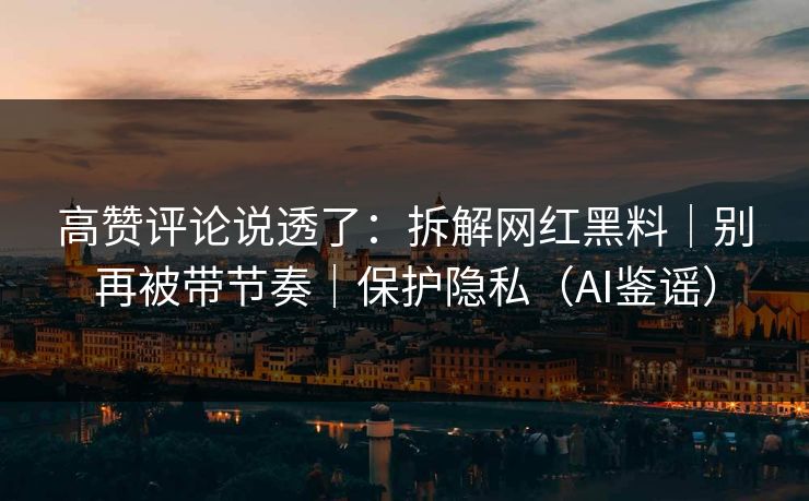 高赞评论说透了：拆解网红黑料｜别再被带节奏｜保护隐私（AI鉴谣）