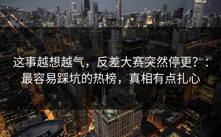 这事越想越气，反差大赛突然停更？：最容易踩坑的热榜，真相有点扎心