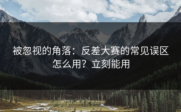 被忽视的角落：反差大赛的常见误区怎么用？立刻能用