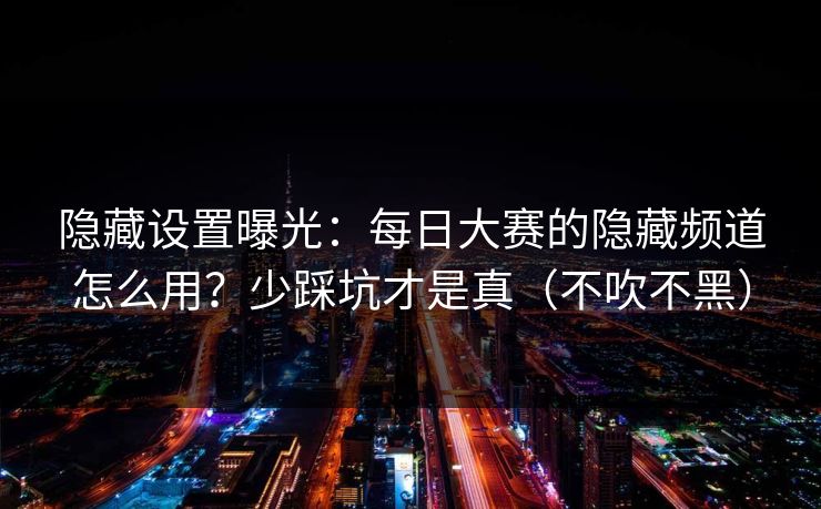 隐藏设置曝光：每日大赛的隐藏频道怎么用？少踩坑才是真（不吹不黑）