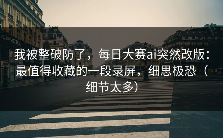 我被整破防了，每日大赛ai突然改版：最值得收藏的一段录屏，细思极恐（细节太多）