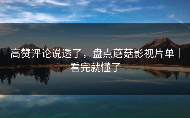 高赞评论说透了，盘点蘑菇影视片单｜看完就懂了
