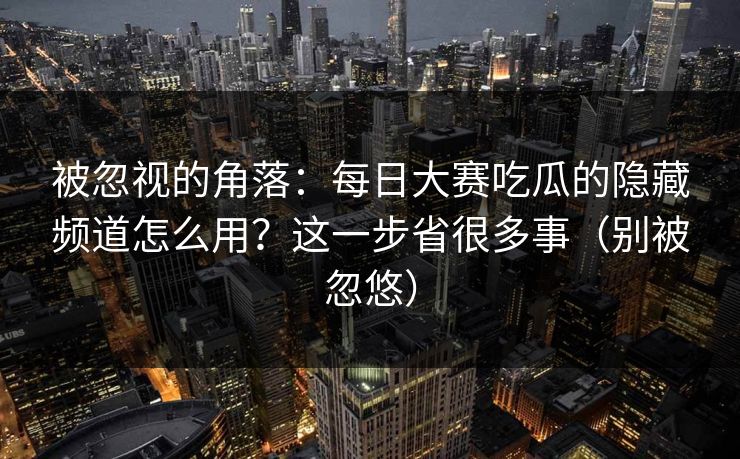 被忽视的角落：每日大赛吃瓜的隐藏频道怎么用？这一步省很多事（别被忽悠）
