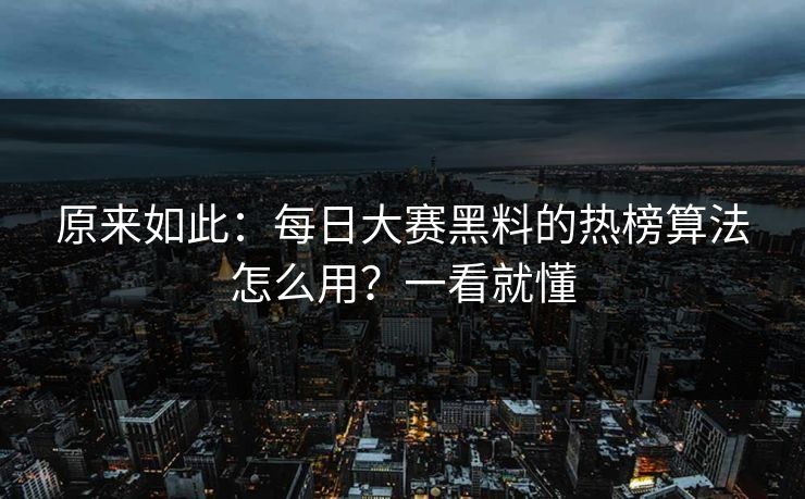 原来如此：每日大赛黑料的热榜算法怎么用？一看就懂