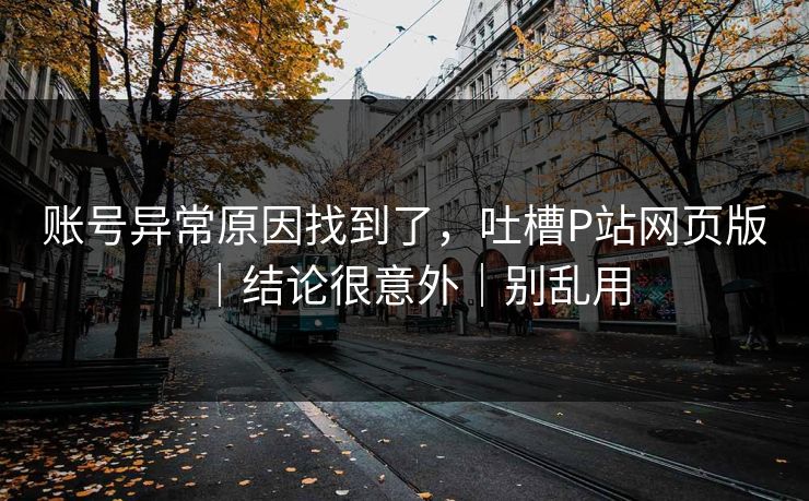 账号异常原因找到了，吐槽P站网页版｜结论很意外｜别乱用