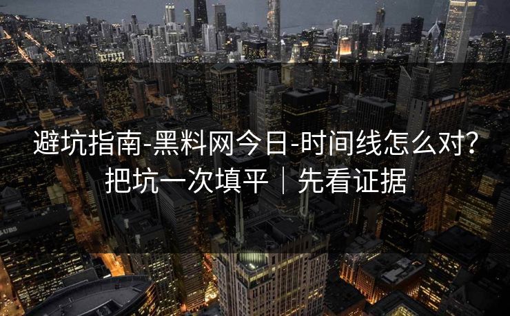 避坑指南-黑料网今日-时间线怎么对？把坑一次填平｜先看证据