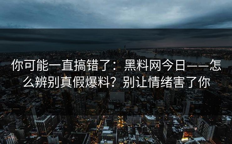 你可能一直搞错了：黑料网今日——怎么辨别真假爆料？别让情绪害了你