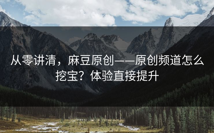 从零讲清，麻豆原创——原创频道怎么挖宝？体验直接提升