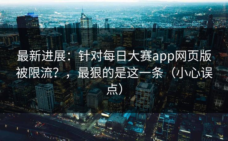 最新进展：针对每日大赛app网页版被限流？，最狠的是这一条（小心误点）