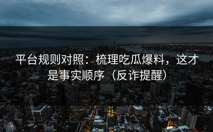 平台规则对照：梳理吃瓜爆料，这才是事实顺序（反诈提醒）
