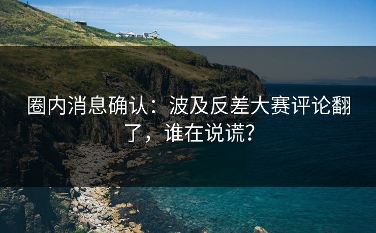 圈内消息确认：波及反差大赛评论翻了，谁在说谎？