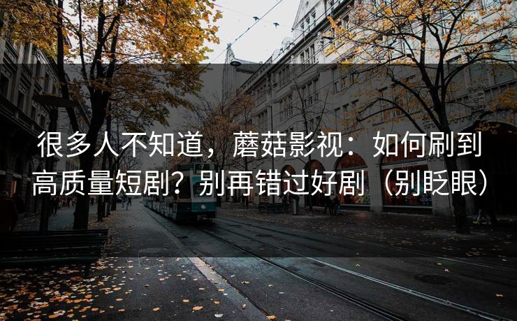 很多人不知道，蘑菇影视：如何刷到高质量短剧？别再错过好剧（别眨眼）