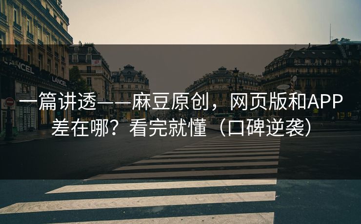 一篇讲透——麻豆原创，网页版和APP差在哪？看完就懂（口碑逆袭）