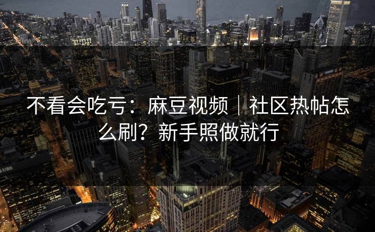 不看会吃亏：麻豆视频｜社区热帖怎么刷？新手照做就行