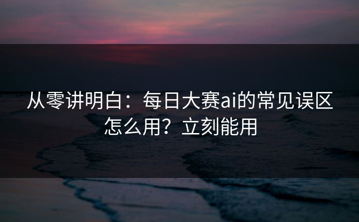 从零讲明白：每日大赛ai的常见误区怎么用？立刻能用