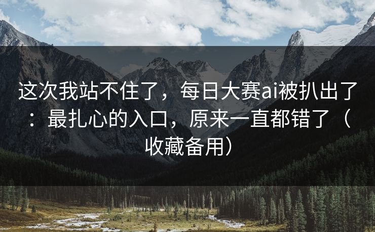 这次我站不住了，每日大赛ai被扒出了：最扎心的入口，原来一直都错了（收藏备用）
