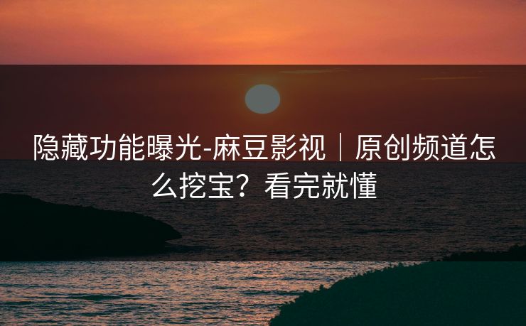 隐藏功能曝光-麻豆影视｜原创频道怎么挖宝？看完就懂
