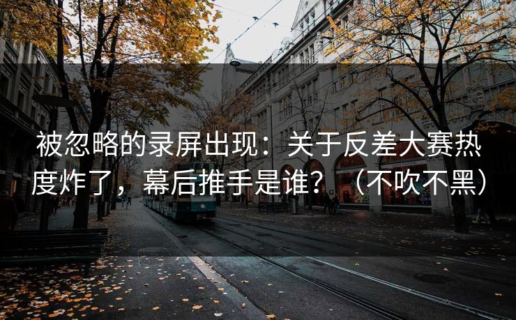 被忽略的录屏出现：关于反差大赛热度炸了，幕后推手是谁？（不吹不黑）