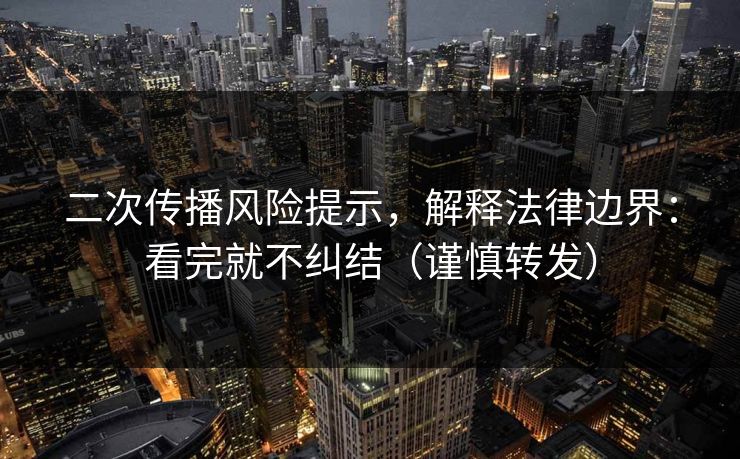 二次传播风险提示，解释法律边界：看完就不纠结（谨慎转发）