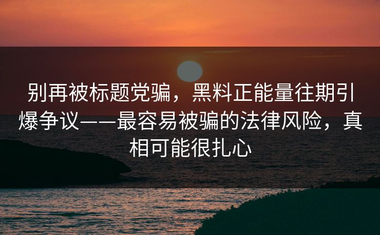 别再被标题党骗，黑料正能量往期引爆争议——最容易被骗的法律风险，真相可能很扎心