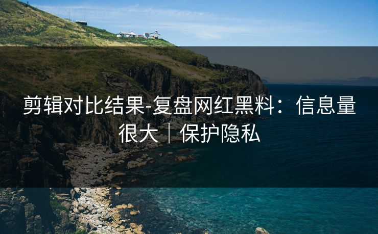 剪辑对比结果-复盘网红黑料：信息量很大｜保护隐私