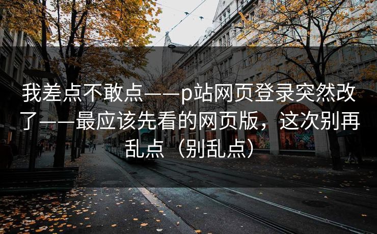 我差点不敢点——p站网页登录突然改了——最应该先看的网页版，这次别再乱点（别乱点）