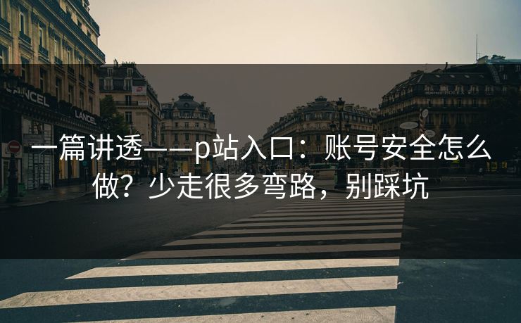 一篇讲透——p站入口：账号安全怎么做？少走很多弯路，别踩坑