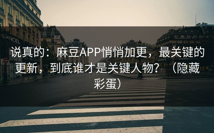 说真的：麻豆APP悄悄加更，最关键的更新，到底谁才是关键人物？（隐藏彩蛋）
