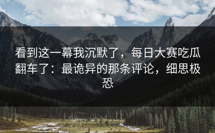 看到这一幕我沉默了，每日大赛吃瓜翻车了：最诡异的那条评论，细思极恐