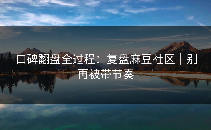 口碑翻盘全过程：复盘麻豆社区｜别再被带节奏