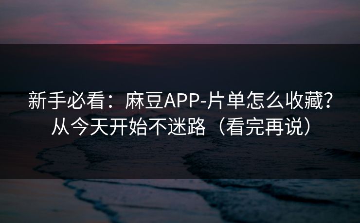 新手必看：麻豆APP-片单怎么收藏？从今天开始不迷路（看完再说）