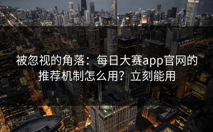 被忽视的角落：每日大赛app官网的推荐机制怎么用？立刻能用