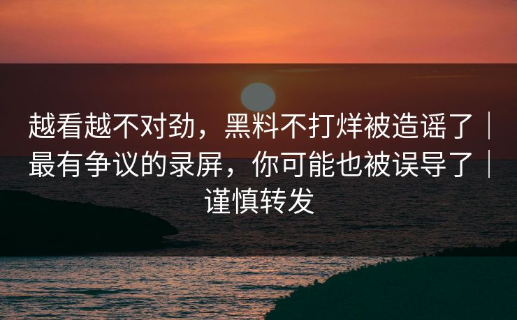 越看越不对劲，黑料不打烊被造谣了｜最有争议的录屏，你可能也被误导了｜谨慎转发