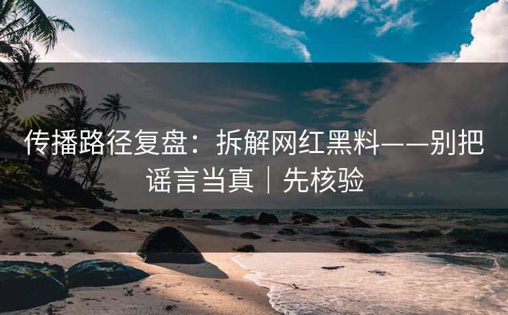 传播路径复盘：拆解网红黑料——别把谣言当真｜先核验