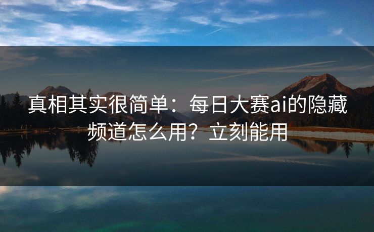 真相其实很简单：每日大赛ai的隐藏频道怎么用？立刻能用