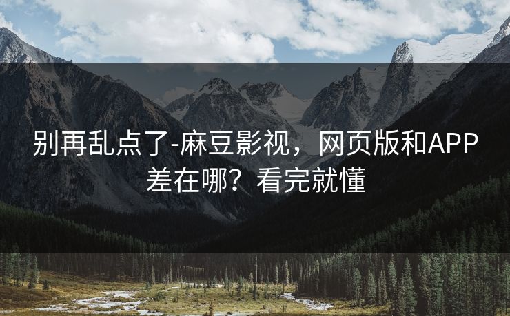 别再乱点了-麻豆影视，网页版和APP差在哪？看完就懂