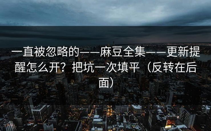 一直被忽略的——麻豆全集——更新提醒怎么开？把坑一次填平（反转在后面）