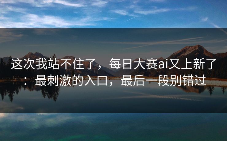 这次我站不住了，每日大赛ai又上新了：最刺激的入口，最后一段别错过