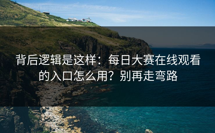 背后逻辑是这样：每日大赛在线观看的入口怎么用？别再走弯路