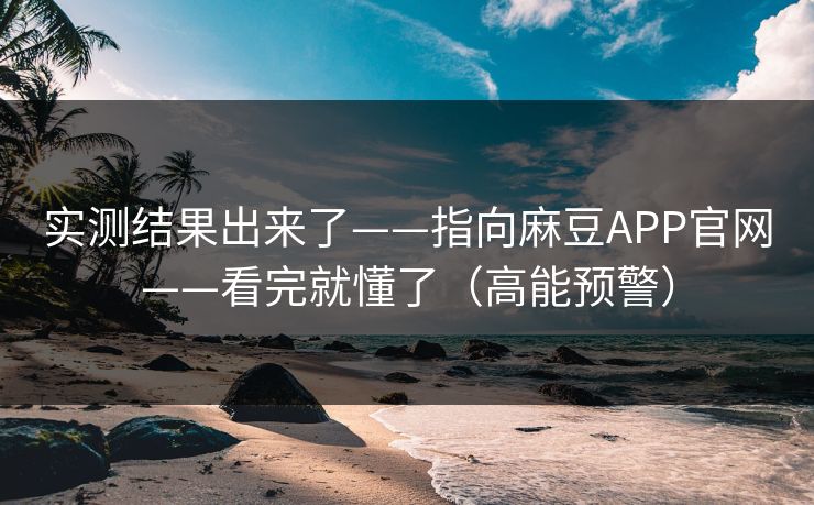 实测结果出来了——指向麻豆APP官网——看完就懂了（高能预警）