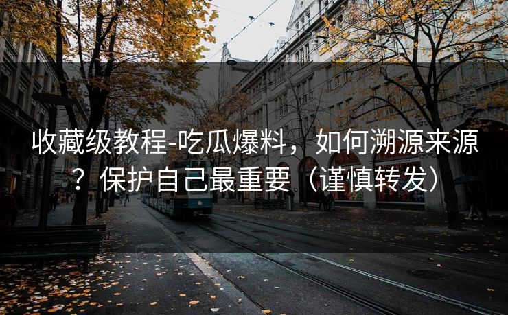 收藏级教程-吃瓜爆料，如何溯源来源？保护自己最重要（谨慎转发）